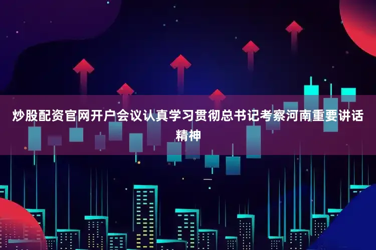 炒股配资官网开户会议认真学习贯彻总书记考察河南重要讲话精神
