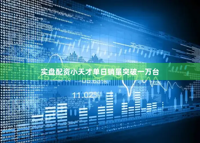 实盘配资小天才单日销量突破一万台