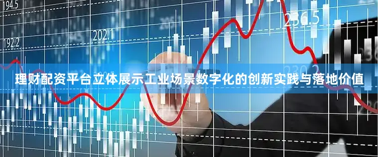 理财配资平台立体展示工业场景数字化的创新实践与落地价值