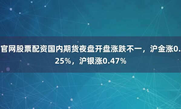 官网股票配资国内期货夜盘开盘涨跌不一，沪金涨0.25%，沪银涨0.47%