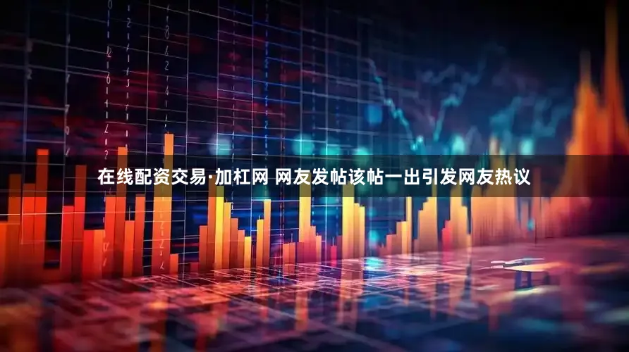 在线配资交易·加杠网 网友发帖该帖一出引发网友热议