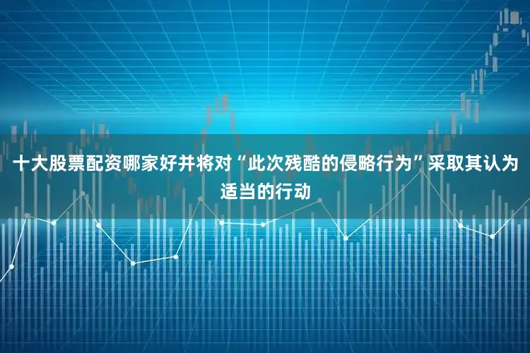 十大股票配资哪家好并将对“此次残酷的侵略行为”采取其认为适当的行动