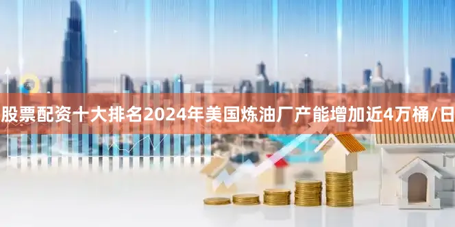 股票配资十大排名2024年美国炼油厂产能增加近4万桶/日