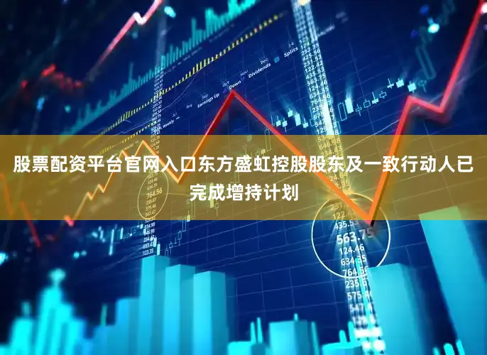 股票配资平台官网入口东方盛虹控股股东及一致行动人已完成增持计划