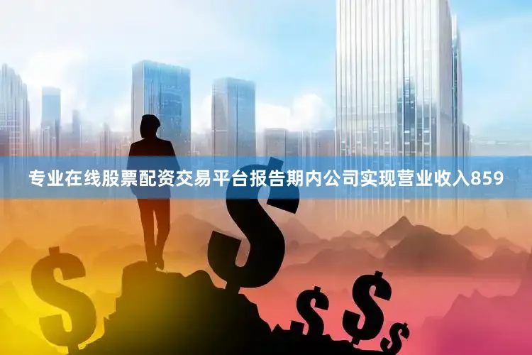 专业在线股票配资交易平台报告期内公司实现营业收入859