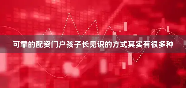 可靠的配资门户孩子长见识的方式其实有很多种