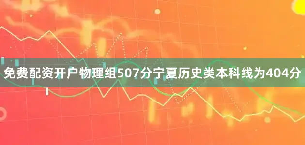 免费配资开户物理组507分宁夏历史类本科线为404分