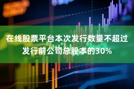 在线股票平台本次发行数量不超过发行前公司总股本的30%