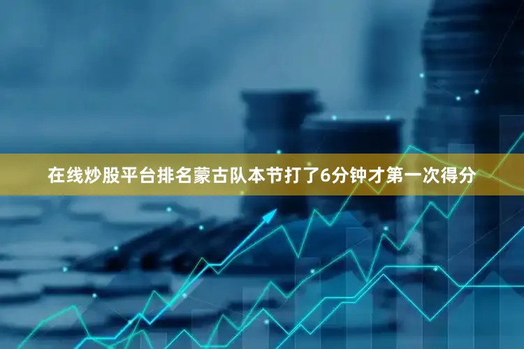 在线炒股平台排名蒙古队本节打了6分钟才第一次得分