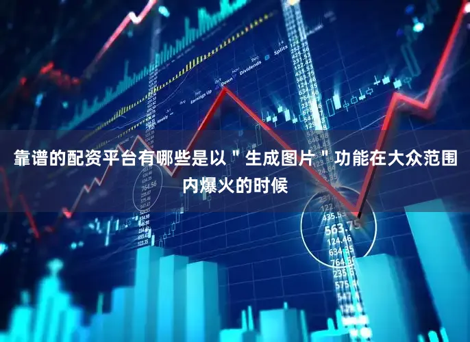 靠谱的配资平台有哪些是以＂生成图片＂功能在大众范围内爆火的时候