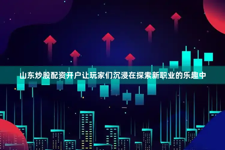 山东炒股配资开户让玩家们沉浸在探索新职业的乐趣中