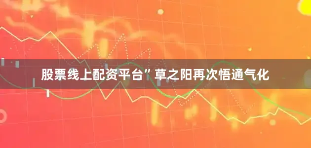 股票线上配资平台”草之阳再次悟通气化