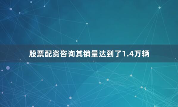 股票配资咨询其销量达到了1.4万辆