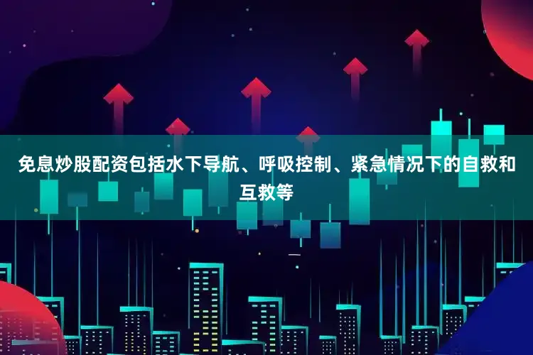 免息炒股配资包括水下导航、呼吸控制、紧急情况下的自救和互救等