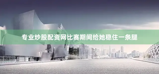 专业炒股配资网比赛期间给她稳住一条腿