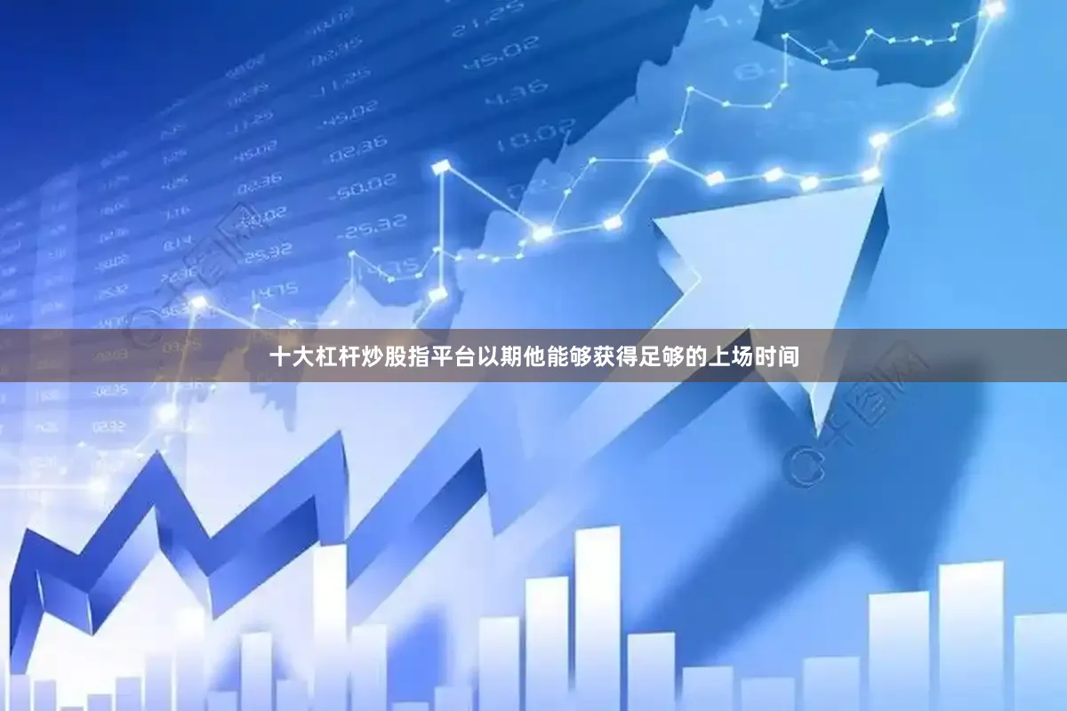 十大杠杆炒股指平台以期他能够获得足够的上场时间