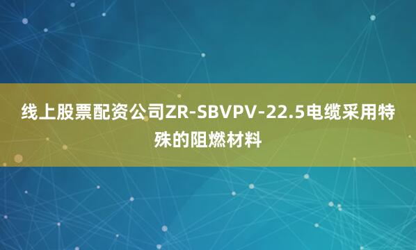 线上股票配资公司ZR-SBVPV-22.5电缆采用特殊的阻燃材料