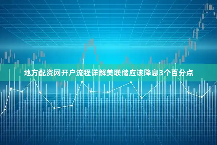 地方配资网开户流程详解美联储应该降息3个百分点