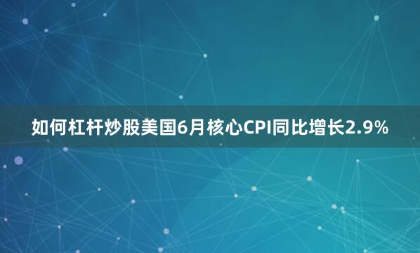 如何杠杆炒股美国6月核心CPI同比增长2.9%