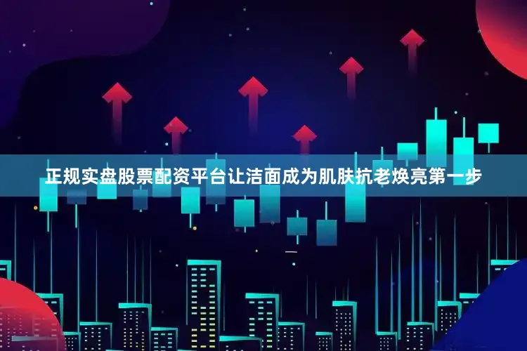 正规实盘股票配资平台让洁面成为肌肤抗老焕亮第一步