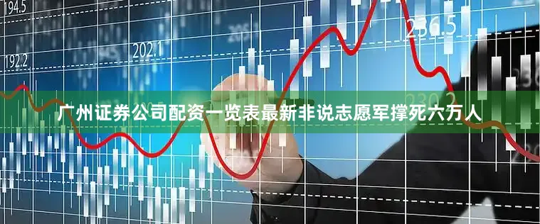 广州证券公司配资一览表最新非说志愿军撑死六万人