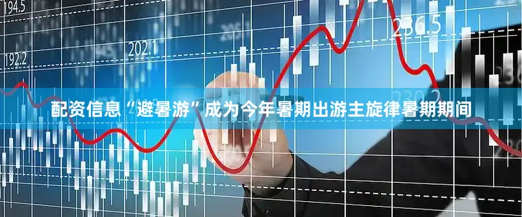 配资信息　　“避暑游”成为今年暑期出游主旋律　　暑期期间