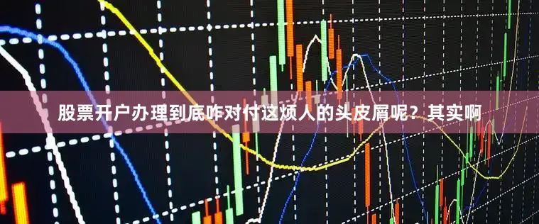 股票开户办理到底咋对付这烦人的头皮屑呢？其实啊