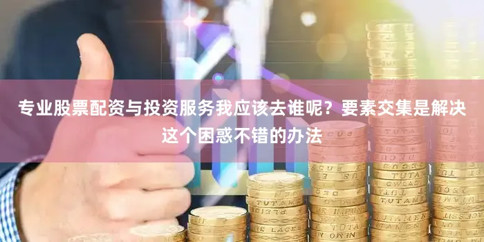 专业股票配资与投资服务我应该去谁呢？要素交集是解决这个困惑不错的办法