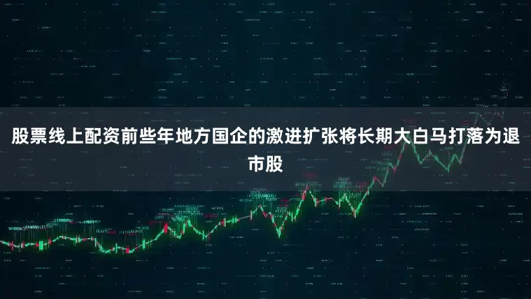 股票线上配资前些年地方国企的激进扩张将长期大白马打落为退市股