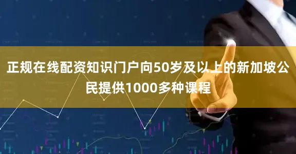正规在线配资知识门户向50岁及以上的新加坡公民提供1000多种课程
