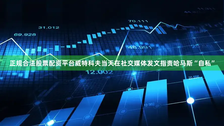 正规合法股票配资平台　　威特科夫当天在社交媒体发文指责哈马斯“自私”