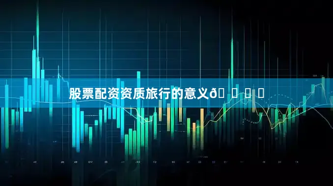 股票配资资质旅行的意义🏝️