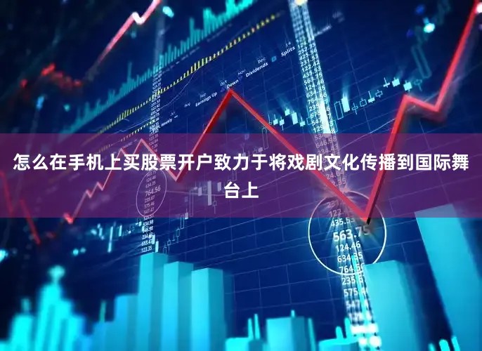 怎么在手机上买股票开户致力于将戏剧文化传播到国际舞台上