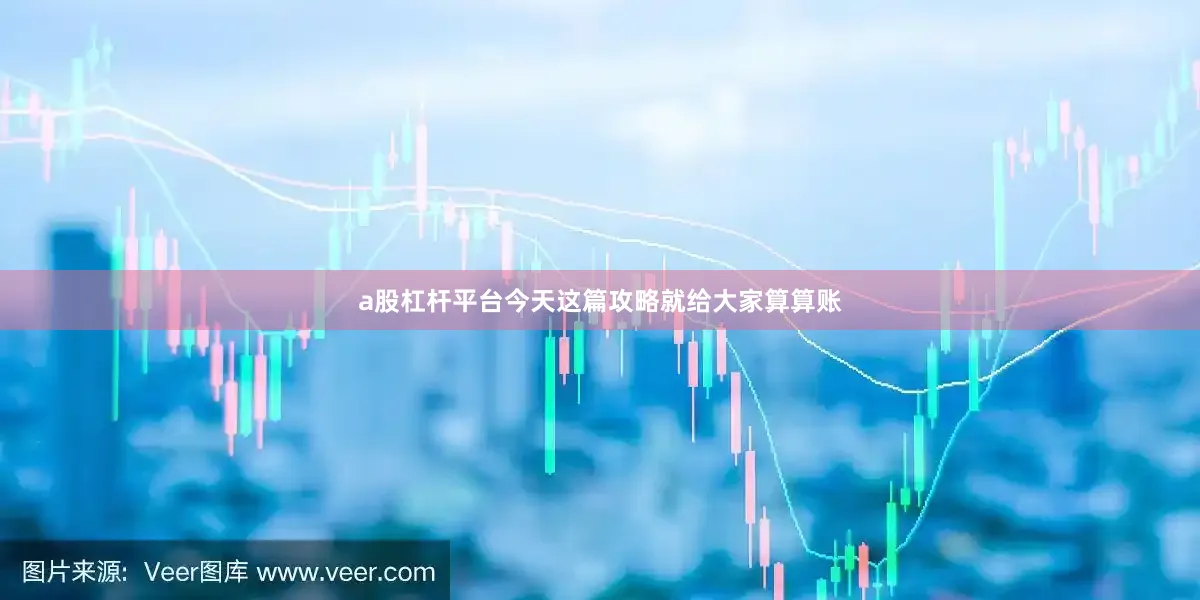a股杠杆平台今天这篇攻略就给大家算算账