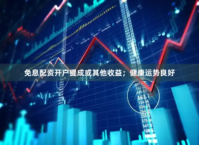 免息配资开户提成或其他收益；健康运势良好
