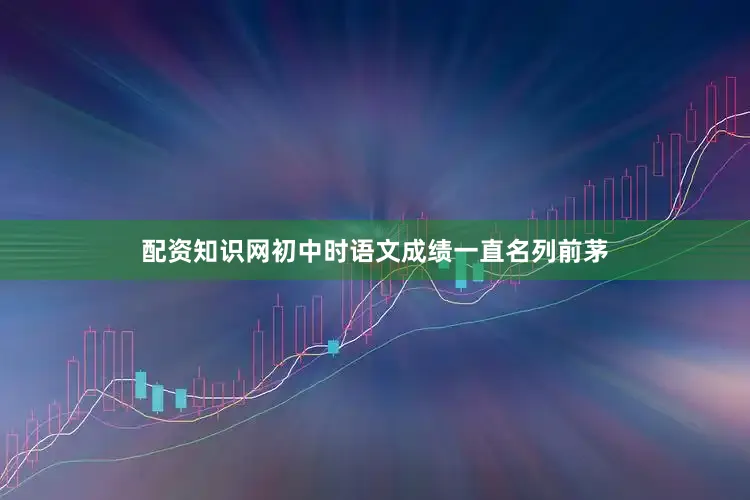 配资知识网初中时语文成绩一直名列前茅