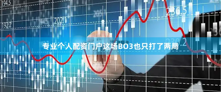 专业个人配资门户这场BO3也只打了两局