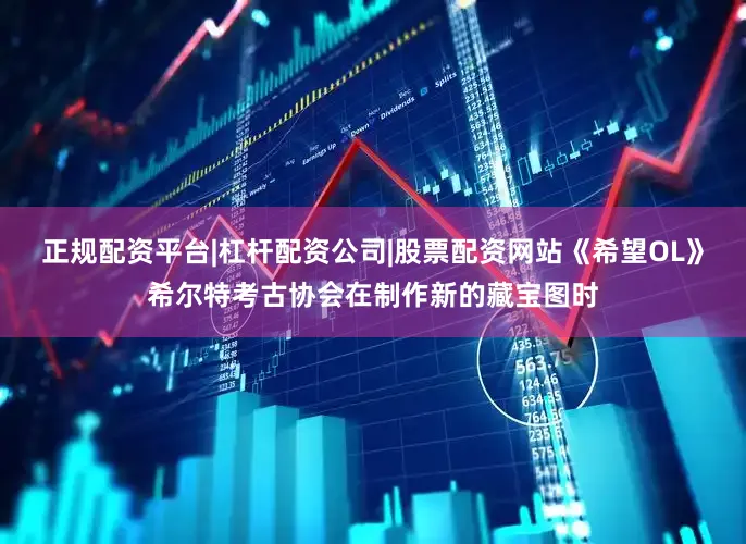 正规配资平台|杠杆配资公司|股票配资网站《希望OL》希尔特考古协会在制作新的藏宝图时