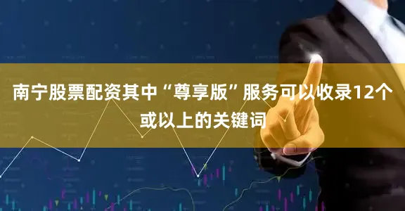 南宁股票配资其中“尊享版”服务可以收录12个或以上的关键词