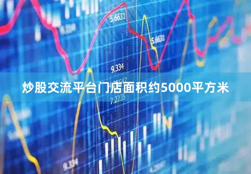炒股交流平台门店面积约5000平方米