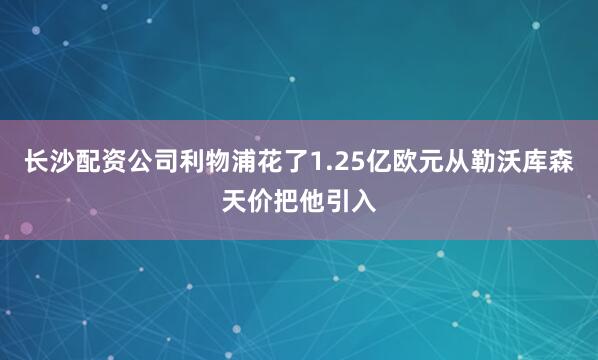 长沙配资公司利物浦花了1.25亿欧元从勒沃库森天价把他引入