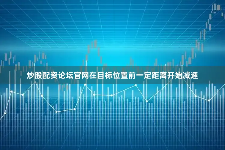 炒股配资论坛官网在目标位置前一定距离开始减速