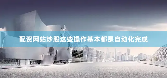 配资网站炒股这些操作基本都是自动化完成
