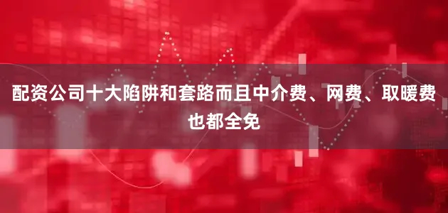 配资公司十大陷阱和套路而且中介费、网费、取暖费也都全免