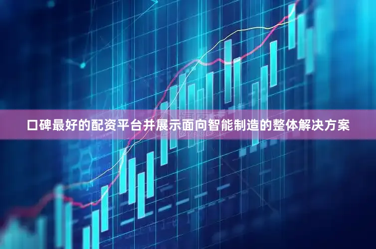口碑最好的配资平台并展示面向智能制造的整体解决方案