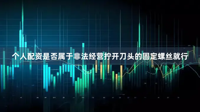 个人配资是否属于非法经营拧开刀头的固定螺丝就行