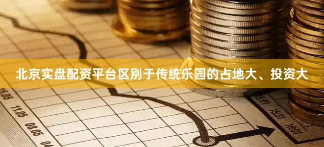 北京实盘配资平台区别于传统乐园的占地大、投资大