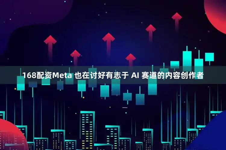 168配资Meta 也在讨好有志于 AI 赛道的内容创作者