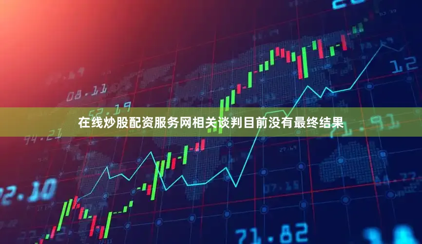在线炒股配资服务网相关谈判目前没有最终结果